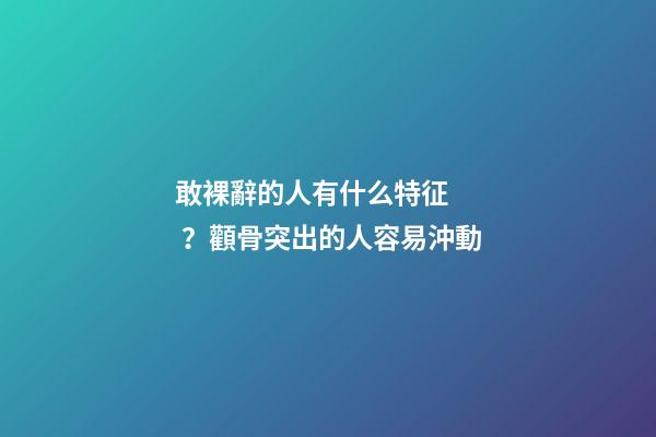 敢裸辭的人有什么特征？顴骨突出的人容易沖動